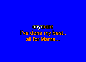 anymore

I've done my best.
all for Mama...