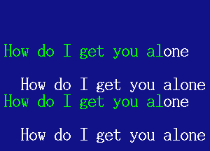 How do I get you alone

How do I get you alone
How do I get you alone

How do I get you alone