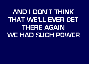 AND I DON'T THINK
THAT WE'LL EVER GET
THERE AGAIN
WE HAD SUCH POWER