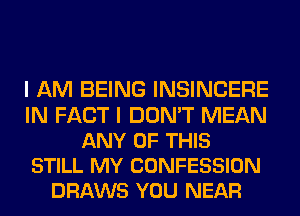 I AM BEING INSINCERE
IN FACT I DON'T MEAN
ANY OF THIS
STILL MY CONFESSION
DRAWS YOU NEAR