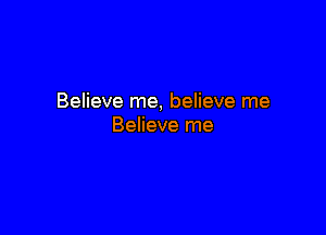 Believe me, believe me

Believe me