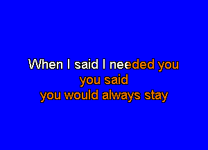 When I said I needed you

you said
you would always stay