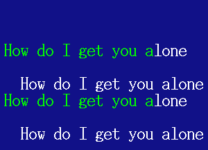 How do I get you alone

How do I get you alone
How do I get you alone

How do I get you alone