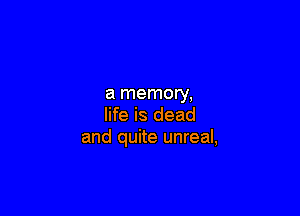 a memory,

life is dead
and quite unreal,