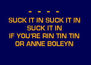 SUCK IT IN SUCK IT IN
SUCK IT IN
IF YOU'RE RIN TIN TIN
0R ANNE BOLEYN