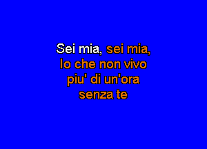 Sei mia, sei mia,
lo che non vivo

piu' di un'ora
senzate