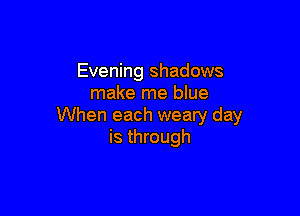 Evening shadows
make me blue

When each weary day
is through
