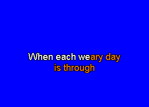 When each weaty day
is through
