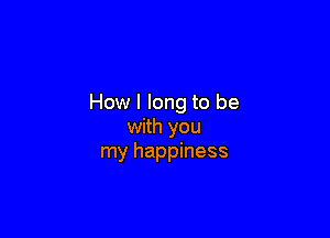 How I long to be

with you
my happiness