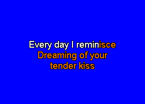 Every day l reminisce

Dreaming of your
tender kiss