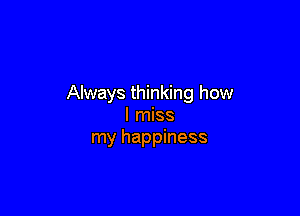 Always thinking how

I miss
my happiness