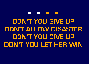 DON'T YOU GIVE UP
DON'T ALLOW DISASTER
DON'T YOU GIVE UP
DON'T YOU LET HER WIN