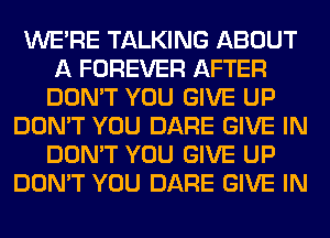 WERE TALKING ABOUT
A FOREVER AFTER
DON'T YOU GIVE UP
DON'T YOU DARE GIVE IN
DON'T YOU GIVE UP
DON'T YOU DARE GIVE IN