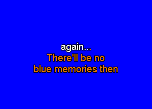 again...

There'll be no
blue memories then
