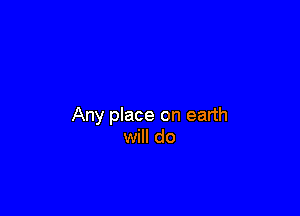 Any place on earth
will do