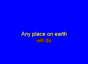 Any place on earth
will do