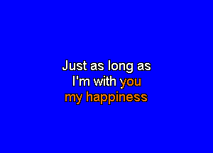 Just as long as

I'm with you
my happiness
