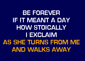 BE FOREVER
IF IT MEANT A DAY
HOW STOICALLY
I EXCLAIM
AS SHE TURNS FROM ME
AND WALKS AWAY