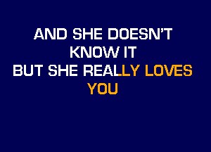 AND SHE DOESN'T
KNOW IT
BUT SHE REALLY LOVES
YOU