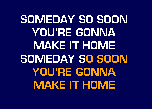 SDMEDAY SO SOON
YOURE GONNA
MAKE IT HOME

SOMEDAY SO SOON
YOU'RE GONNA
MAKE IT HOME