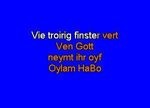 Vie troirig fmster vert
Ven Gott

neymt ihr oyf
Oylam HaBo