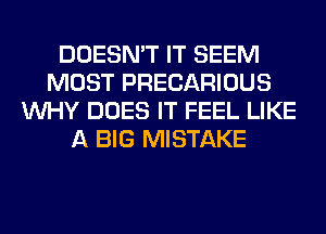 DOESN'T IT SEEM
MOST PRECARIOUS
WHY DOES IT FEEL LIKE
A BIG MISTAKE