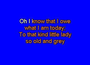 Oh I know that I owe
what I am today

To that kind little lady
so old and grey