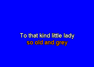 To that kind little lady
so old and grey