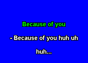 Because of you

- Because of you huh uh

huh...