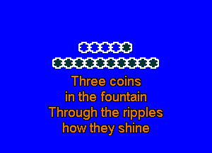 mam
W

Three coins
in the fountain
Through the ripples
how they shine