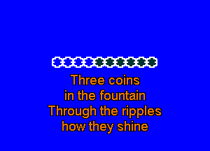 W

Three coins
in the fountain
Through the ripples
how they shine