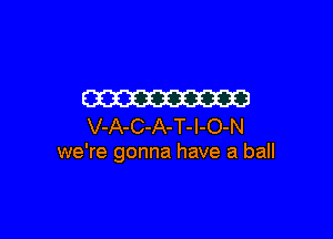 m

V-A-C-A-T-l-O-N
we're gonna have a ball