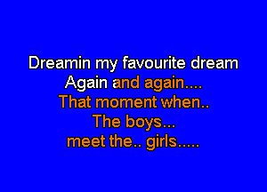 Dreamin my favourite dream
Again and again....

That moment when.
The boys...
meet the.. girls .....