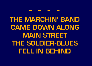 THE MARCHIN' BAND
CAME DUVVN ALONG
MAIN STREET
THE SOLDIER-BLUES
FELL IN BEHIND