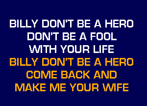 BILLY DON'T BE A HERO
DON'T BE A FOOL
WITH YOUR LIFE

BILLY DON'T BE A HERO
COME BACK AND

MAKE ME YOUR WIFE