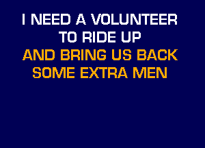 I NEED A VOLUNTEER
TO RIDE UP
AND BRING US BACK
SOME EXTRA MEN
