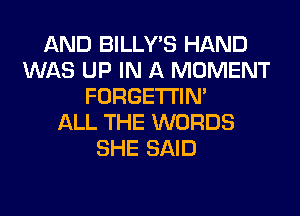 AND BILLY'S HAND
WAS UP IN A MOMENT
FORGETI'IN'

ALL THE WORDS
SHE SAID