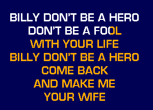 BILLY DON'T BE A HERO
DON'T BE A FOOL
WITH YOUR LIFE

BILLY DON'T BE A HERO

COME BACK
AND MAKE ME
YOUR WIFE