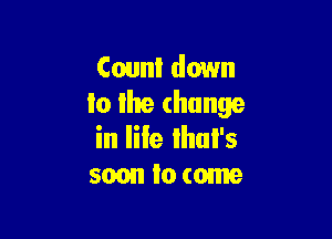 Count down
to lhe (house

in life ihul's
soon to tame