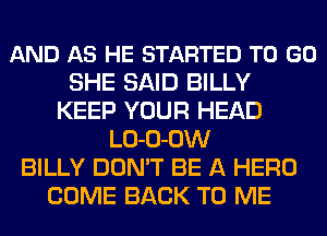 AND AS HE STARTED TO GO
SHE SAID BILLY
KEEP YOUR HEAD
LO-O-OW
BILLY DON'T BE A HERO
COME BACK TO ME