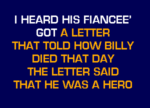 I HEARD HIS FIANCEE
GOT A LETTER
THAT TOLD HOW BILLY
DIED THAT DAY
THE LETTER SAID
THAT HE WAS A HERO