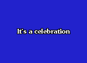 It's a celebration