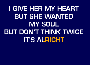 I GIVE HER MY HEART
BUT SHE WANTED
MY SOUL
BUT DON'T THINK TWICE
ITS ALRIGHT