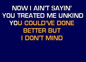 NOW I AIN'T SAYIN'
YOU TREATED ME UNKIND
YOU COULD'VE DONE
BETTER BUT
I DON'T MIND