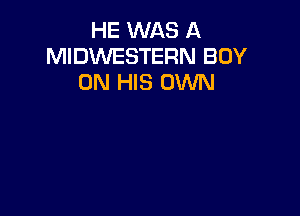 HE WAS A
MIDWESTERN BOY
ON HIS OWN