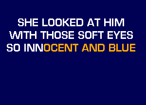 SHE LOOKED AT HIM
WITH THOSE SOFT EYES
SO INNOCENT AND BLUE