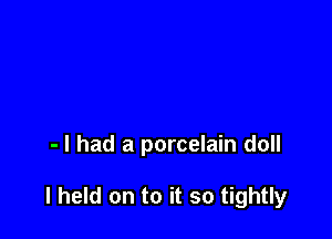 - I had a porcelain doll

I held on to it so tightly