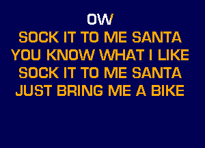 0W
SUCK IT TO ME SANTA
YOU KNOW WHAT I LIKE
SUCK IT TO ME SANTA
JUST BRING ME A BIKE