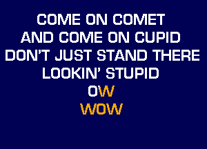 COME ON COMET
AND COME ON CUPID
DON'T JUST STAND THERE
LOOKIN' STUPID
0W
WOW