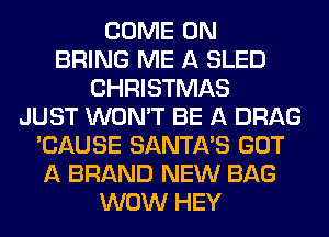 COME ON
BRING ME A SLED
CHRISTMAS
JUST WON'T BE A DRAG
'CAUSE SANTA'S GOT
A BRAND NEW BAG
WOW HEY